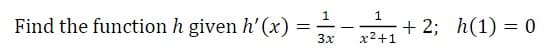 1
Find the function h given h'(x)
+ 2;
h(1) = 0
-
3x
x2+1
