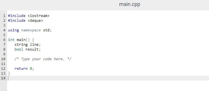 main.cpp
1 #include <iostream>
2 #include <deque>
3
4 using namespace std;
6 int main() {
string line;
bool result;
7
8.
/* Type your code here. */
11
12
return e;
13 }
14
O O1 234
