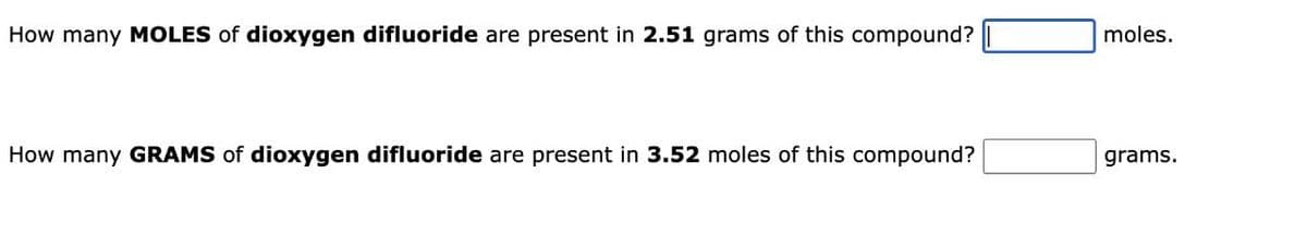 How many MOLES of dioxygen difluoride are present in 2.51 grams of this compound?
How many GRAMS of dioxygen difluoride are present in 3.52 moles of this compound?
moles.
grams.