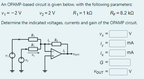 An OPAMP-based circuit is given below, with the following parameters:
V₁=-2 V
V₂ = 2 V
R₁ = 1 kQ
RF = 8.2 KQ
Determine the indicated voltages, currents and gain of the OPAMP circuit.
V
mA
mA
V₁
V₂
R₁
R₁
VOUT
Vx =
i₂ =
i₂
G =
VOUT =
||
V