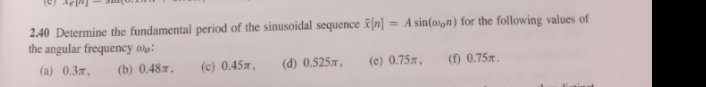 2.40 Determine the fundamental period of the sinusoidal sequence [n]
the angular frequency :
(a) 0.3m, (b) 0.48m,
(c) 0.45,
(d) 0.525,
=
A sin(woon) for the following values of
(e) 0.75, (f) 0.75m.