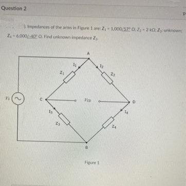 Question 2
3. Impedances of the arms in Figure 1 are: Z₁- 1,000/52 0:Z₂-2 kO: Z: unknown
Za 6,000/-40 Q. Find unknown impedance Z
Vs
ty
Z₁
25
1₁
VCD
B
Figure 1
21
D
p