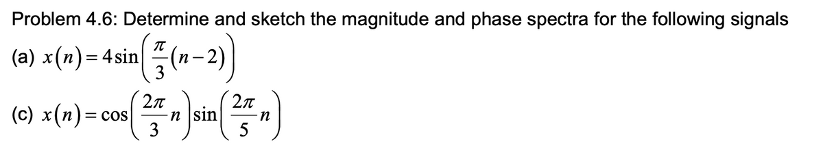 Problem 4.6: Determine and sketch the magnitude and phase spectra for the following signals
(a) x(n) = 4sin(n-2)
(c) x(n)=
= COS
2π
3
n sin
2π
5
n