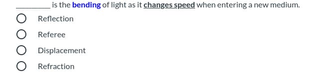 is the bending of light as it changes speed when entering a new medium.
Reflection
Referee
Displacement
Refraction
