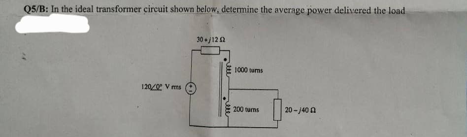 Q5/B: In the ideal transformer circuit shown below, determine the average power delivered the load
120/0° V rms
30+j1202
1000 turns
200 turns
20-140