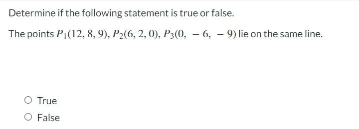 Determine if the following statement is true or false.
The points P1(12, 8, 9), P2(6, 2, 0), P3(0, – 6, – 9) lie on the same line.
O True
O False
