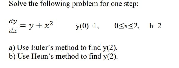 Solve the following problem for one step:
dy
dx
=y+x²
a) Use Euler's method to find y(2).
b) Use Heun's method to find y(2).
y(0)=1,
0≤x≤2, h=2