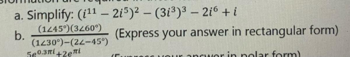 a. Simplify: (i¹¹ - 2i5)² – (31³)³ - 2i6 + i
b.
(1245°) (3260°)
(1230°)-(22-45°)
5e0.3ní +2еni
(Express your answer in rectangular form)
answer in polar form)