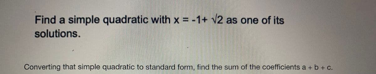 Find a simple quadratic with x = -1+ √2 as one of its
solutions.
Converting that simple quadratic to standard form, find the sum of the coefficients a + b + c.