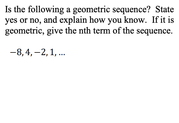 Is the following a geometric sequence? State
yes or no, and explain how you know. If it is
geometric, give the nth term of the sequence.
-8,4, -2, 1, .
