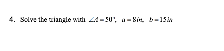 4. Solve the triangle with ZA= 50°, a = 8in, b=15in
