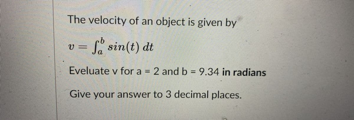 The velocity of an object is given by
" sin(t) dt
Eveluate v for a = 2 and b = 9.34 in radians
%3D
Give your answer to 3 decimal places.
