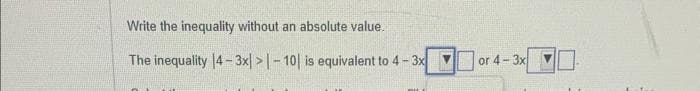 Write the inequality without an absolute value.
The inequality 4-3x|>-10 is equivalent to 4 - 3x
▶
or 4-3x