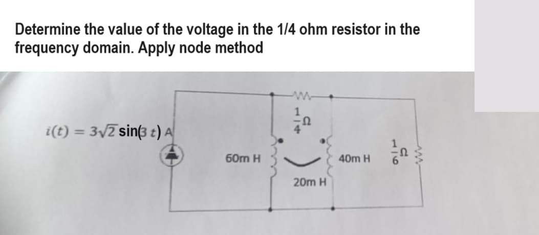 Determine the value of the voltage in the 1/4 ohm resistor in the
frequency domain. Apply node method
i(t) = 3√2 sin(3 t) A
60m H
20m H
40m H
C