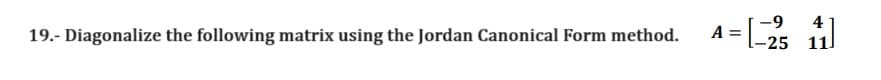 19.- Diagonalize the following matrix using the Jordan Canonical Form method.
A =
-9
[-235
4
-25 111