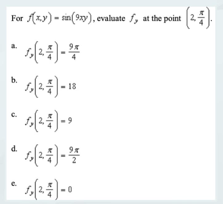 For f(x,y) = sin(9xy), evaluate f, at the point 2,
(2,4).
a.
b.
C.
d.
e.
9x
1,(2,4)- 24
(²,4).
fy
= 18
-(²-4) -
= 9
9%
2
√₂ (2, 4) - 0