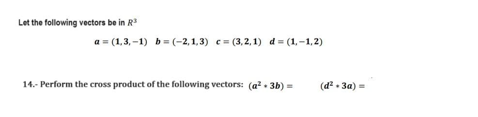 Let the following vectors be in R³
a = (1,3,-1) b= (-2,1,3) c = (3,2,1) d = (1,-1,2)
14.- Perform the cross product of the following vectors: (a²* 3b) =
(d² * 3a) =