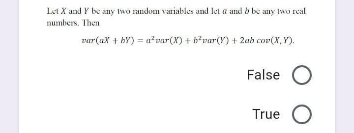 Let X and Y be any two random variables and let a and b be any two real
numbers. Then
var(ax + bY) = a² var(X) + b?var(Y) + 2ab cov(X,Y).
False
True
