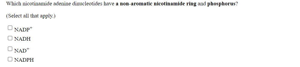 Which nicotinamide adenine dinucleotides have a non-aromatic nicotinamide ring and phosphorus?
(Select all that apply.)
NADP
NADH
NAD
O NADPH
