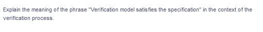 Explain the meaning of the phrase "Verification model satis fies the specification" in the context of the
verification process.
