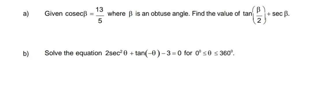 a)
b)
13
Given cosecß = where ß is an obtuse angle. Find the value of tan
5
Solve the equation 2sec²0 + tan(-0)-3=0 for 0° ≤0 ≤ 360°.
2
+ sec B.