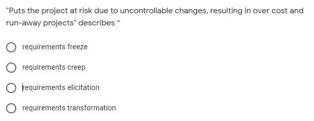 "Puts the project at risk due to uncontrollable changes, resulting in over cost and
run-away projects" describes *
O requirements freeze
O requirements creep
O fequirements elicitation
O requirements transformation
