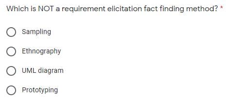 Which is NOT a requirement elicitation fact finding method? *
Sampling
Ethnography
UML diagram
O Prototyping
