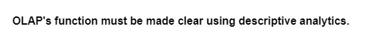 OLAP's function must be made clear using descriptive analytics.