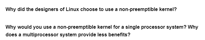 Why did the designers of Linux choose to use a non-preemptible kernel?
Why would you use a non-preemptible kernel for a single processor system? Why
does a multiprocessor system provide less benefits?