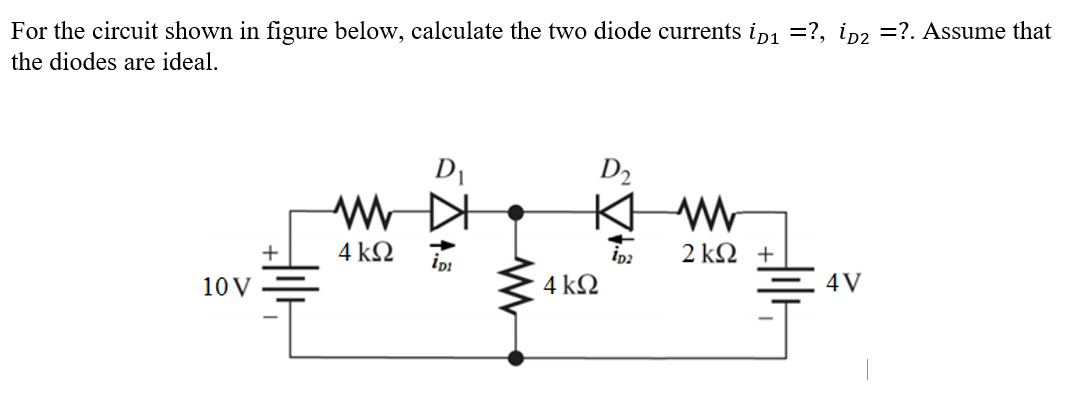 For the circuit shown in figure below, calculate the two diode currents ip1 =?, in2 =?. Assume that
the diodes are ideal.
D1
D2
4 ΚΩ
2 kΩ +
Ip2
10 V
4 k2
4V
