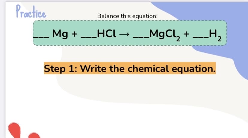 Practice
Balance this equation:
Mg + --_HCl → _MgCl, + ---H,
Step 1: Write the chemical equation.
