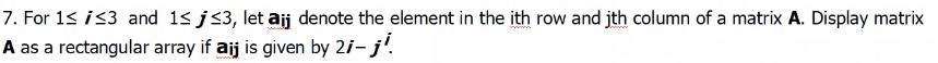 7. For 13 i33 and 1s j<3, let aij denote the element in the ith row and jth column of a matrix A. Display matrix
A as a rectangular array if aij is given by 2i- j'.

