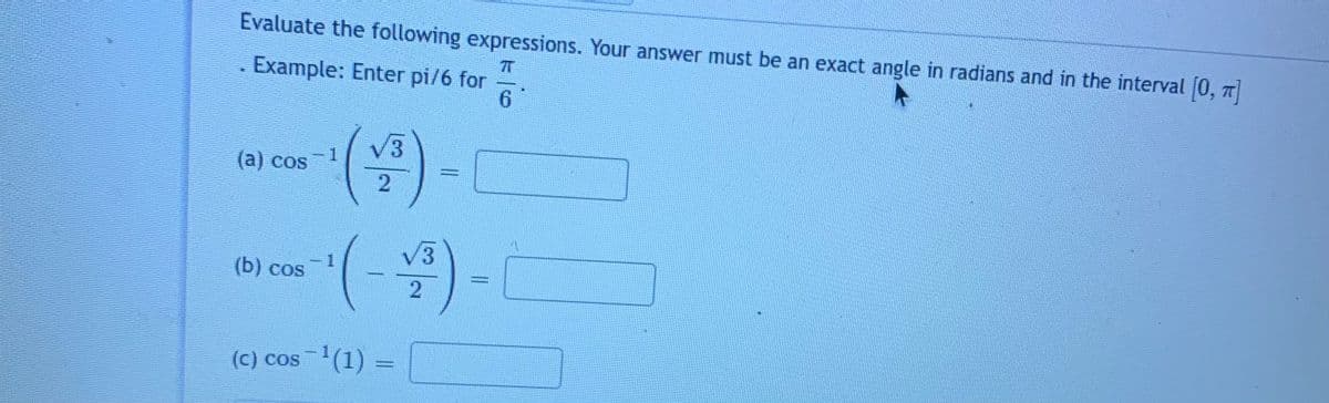 Evaluate the following expressions. Your answer must be an exact angle in radians and in the interval 0, T
Example: Enter pi/6 for
6.
V3
(а) cos
-1
2
()-
V3
(b) cos
(c) cos(1) =
