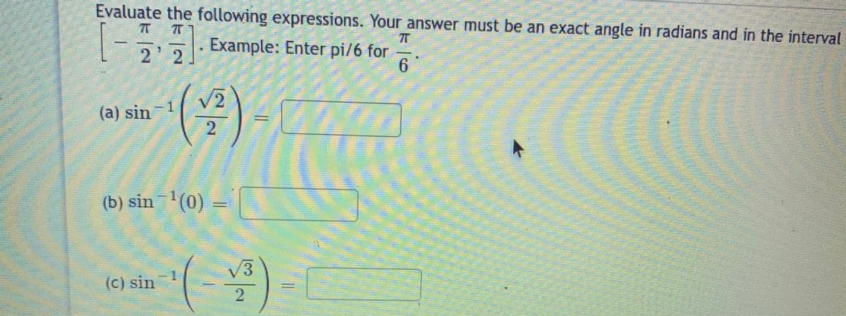 Evaluate the following expressions. Your answer must be an exact angle in radians and in the interval
77
2' 2
Example: Enter pi/6 for
6.
V2
1.
(a) sin
(b) sin(0)
/3
(C) sin
2.
