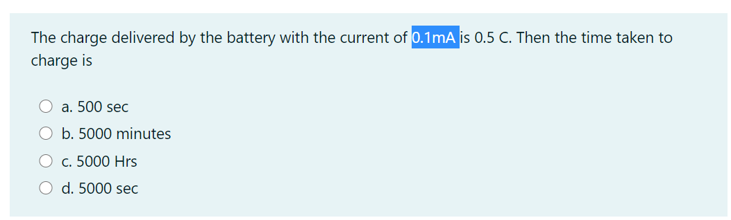 The charge delivered by the battery with the current of 0.1mA is 0.5 C. Then the time taken to
charge is
a. 500 sec
b. 5000 minutes
c. 5000 Hrs
O d. 5000 sec
