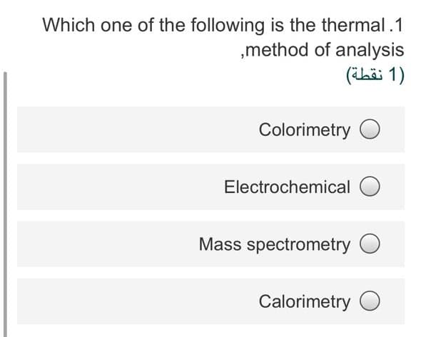 Which one of the following is the thermal.1
,method of analysis
)1 نقطة(
Colorimetry O
Electrochemical O
Mass spectrometry O
Calorimetry O
