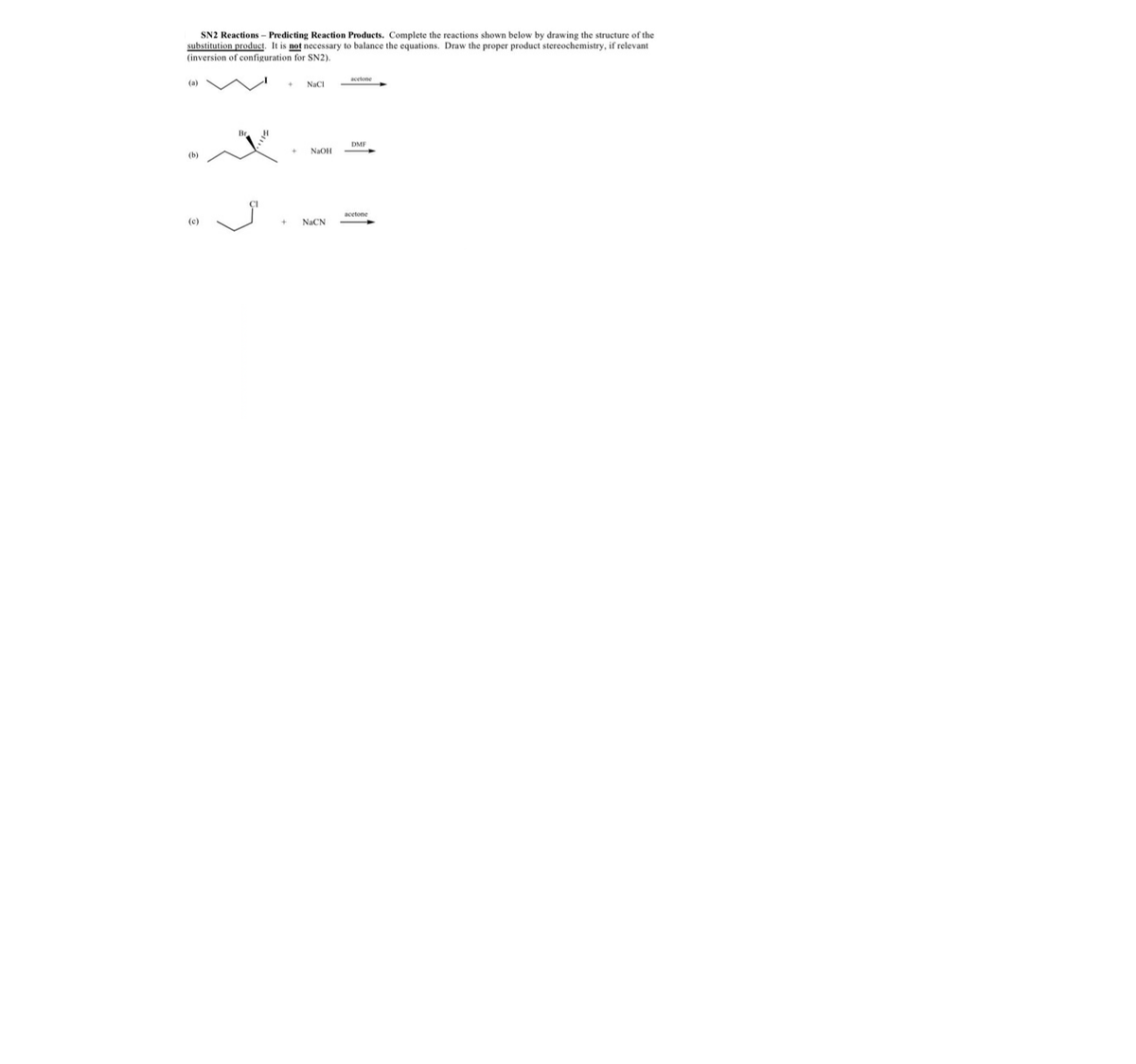 SN2 Reactions - Predicting Reaction Products. Complete the reactions shown below by drawing the structure of the
substitution product. It is not necessary to balance the equations. Draw the proper product stereochemistry, if relevant
(inversion of configuration for SN2).
acetone
(a)
NaCI
DMF
NaOH
(b)
acetone
(e)
NaCN
