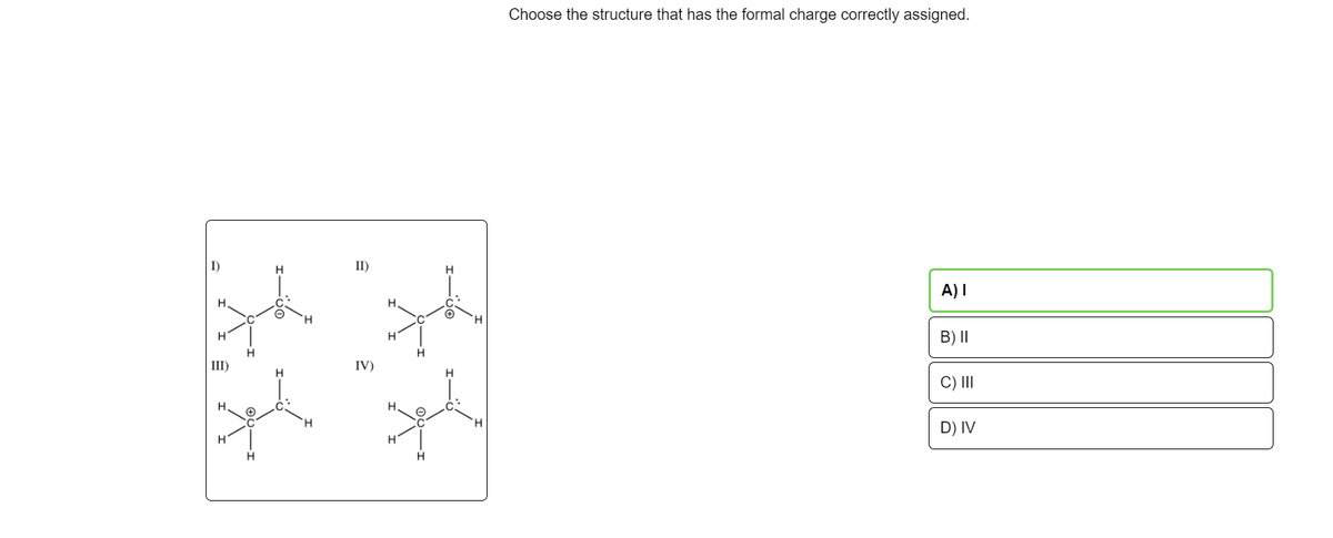 I)
H
III)
H
H
H
II)
IV)
**
Choose the structure that has the formal charge correctly assigned.
A) I
B) II
C) III
D) IV