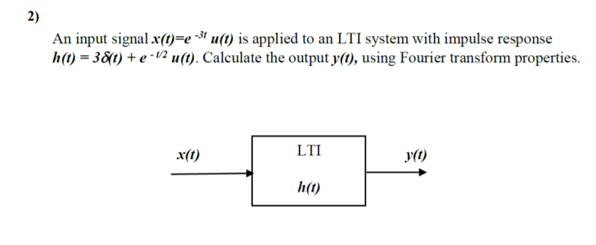 2)
An input signal x(t)=e -³! u(t) is applied to an LTI system with impulse response
h(t) = 38(t) + e - /2 u(t). Calculate the output y(t), using Fourier transform properties.
x(t)
LTI
y(t)
h(t)
