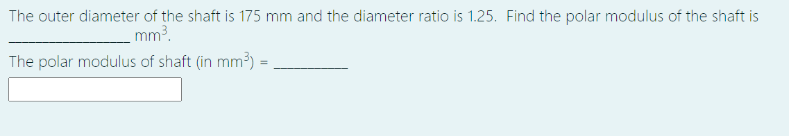 The outer diameter of the shaft is 175 mm and the diameter ratio is 1.25. Find the polar modulus of the shaft is
mm3.
The polar modulus of shaft (in mm³)
