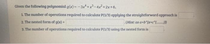 Given the following polynomial
g(x)=-3x+x³-4x²+2x+6,
1. The number of operations required to calculate P(1/3) applying the straightforward approach is
2. The nested form of g(x)=
(Hint: as a+b (x+c*(___)
3. The number of operations required to calculate P(1/3) using the nested form is