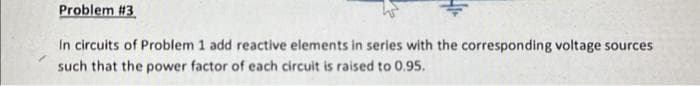 Problem #3
In circuits of Problem 1 add reactive elements in series with the corresponding voltage sources
such that the power factor of each circuit is raised to 0.95.