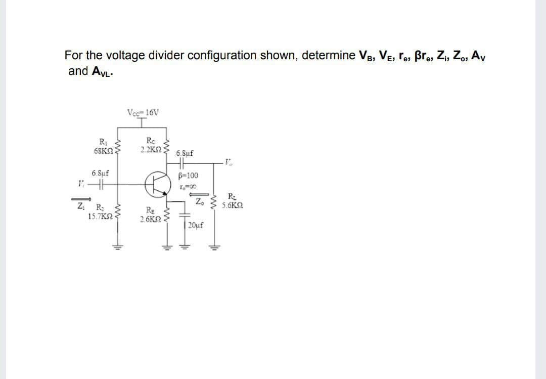 For the voltage divider configuration shown, determine VB, VE, re, Bre, Zi, Zo, Av
and AVL-
Vec 16V
R1
68K2:
Rc
2.2KS:
6.Suf
6.Suf
B-100
Z.
Z. R:
5.6KN
RE
2.6KN
15.7KO
20uf
