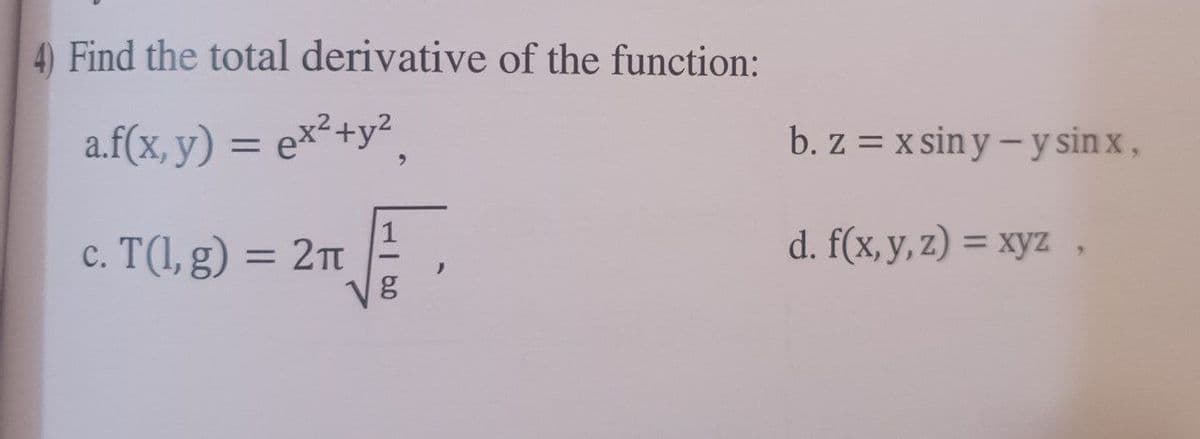 4) Find the total derivative of the function:
a.f(x, y) = ex²+y²
c.
. T(l,g) = 2n
)
b. z = x siny - y sinx,
d. f(x, y, z) = xyz,