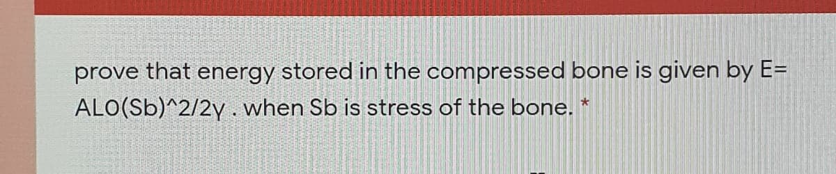 prove that energy stored in the compressed bone is given by E=
ALO(Sb)^2/2y. when Sb is stress of the bone. *
