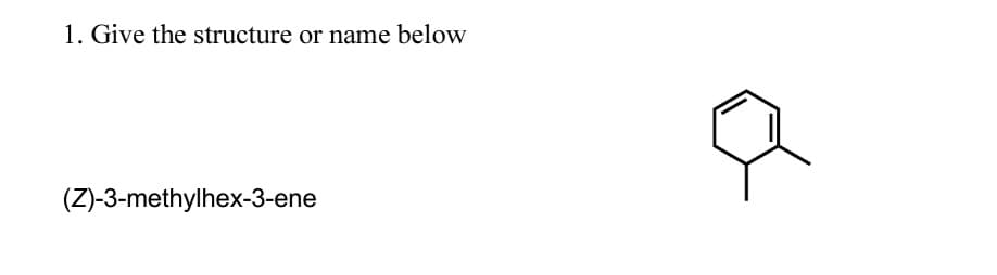 1. Give the structure or name below
(Z)-3-methylhex-3-ene
