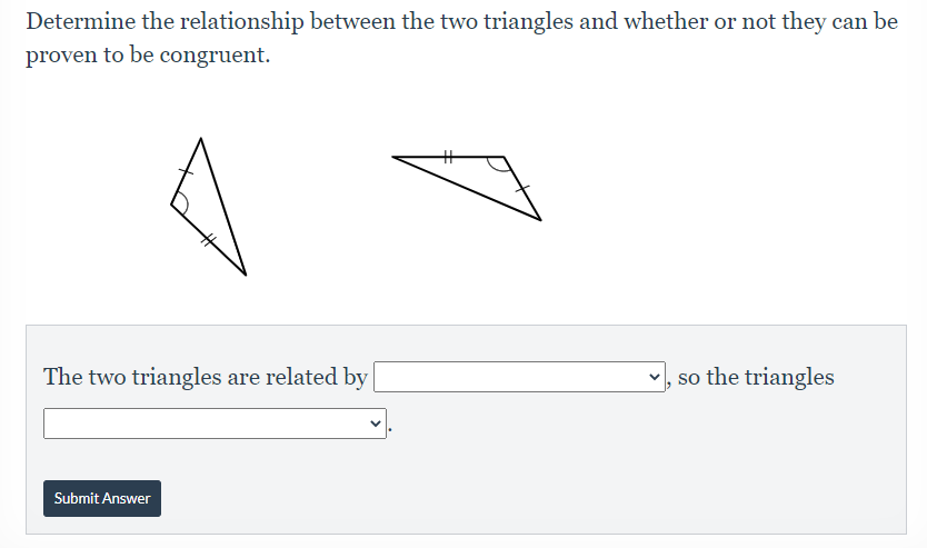 Determine the relationship between the two triangles and whether or not they can be
proven to be congruent.
%23
The two triangles are related by
v, so the triangles
Submit Answer
