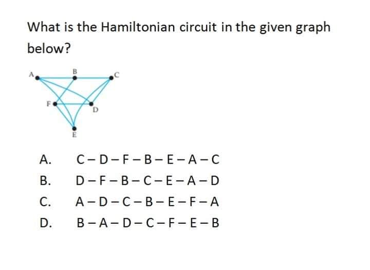 What is the Hamiltonian circuit in the given graph
below?
B
A.
C-D-F-B-E-A-C
В.
D-F-B-C-E-A-D
C.
A-D-C-B - E-F-A
D.
B-A-D-C -F-E-B
