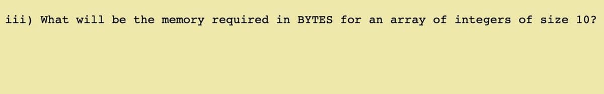 iii) What will be the memory required in BYTES for an array of integers of size 10?
