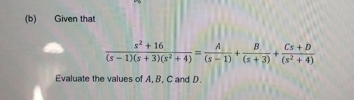 (b)
Given that
s² + 16
(s
1) (s + 3) (s² + 4)
Evaluate the values of A, B, C and D.
||[hmn]
A
(s 1)
B
(s + 3)
+
Cs + D
(s² + 4)